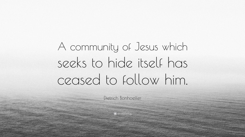 Dietrich Bonhoeffer Quote: “A community of Jesus which seeks to hide itself has ceased to follow him.”