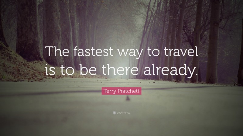 Terry Pratchett Quote: “The fastest way to travel is to be there already.”