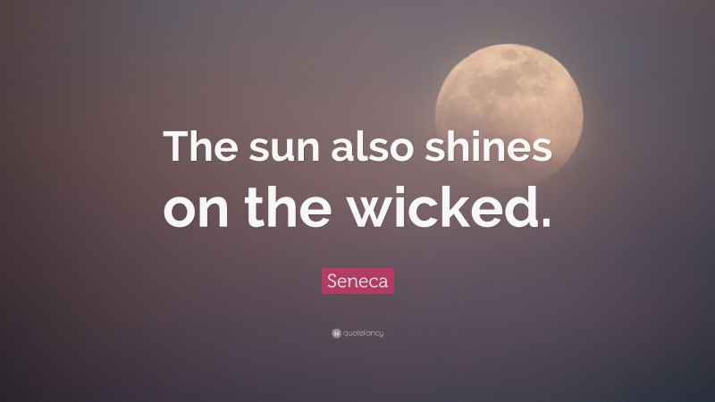 Seneca Quote: “The sun also shines on the wicked.”