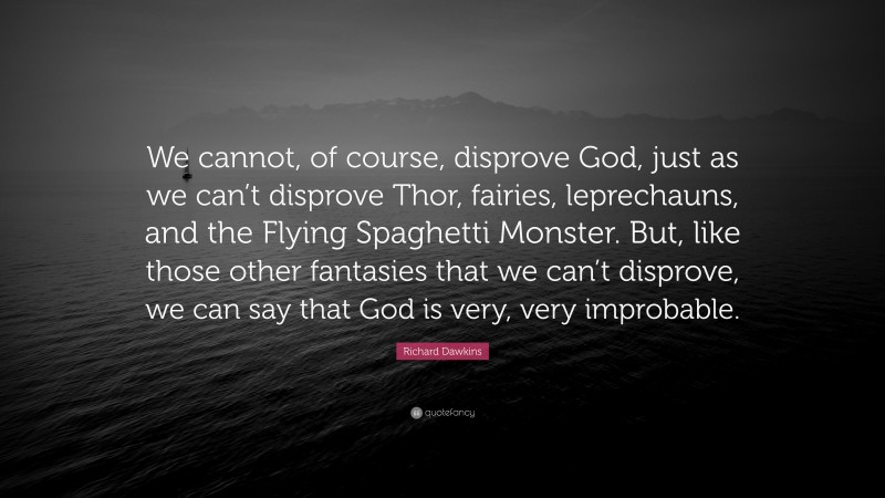 Richard Dawkins Quote: “We cannot, of course, disprove God, just as we can’t disprove Thor, fairies, leprechauns, and the Flying Spaghetti Monster. But, like those other fantasies that we can’t disprove, we can say that God is very, very improbable.”