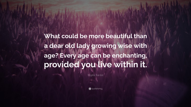Brigitte Bardot Quote: “What could be more beautiful than a dear old lady growing wise with age? Every age can be enchanting, provided you live within it.”