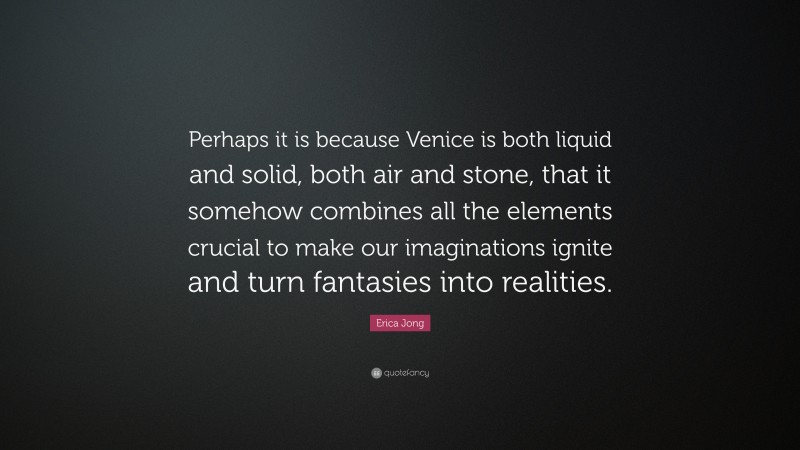 Erica Jong Quote: “Perhaps it is because Venice is both liquid and solid, both air and stone, that it somehow combines all the elements crucial to make our imaginations ignite and turn fantasies into realities.”
