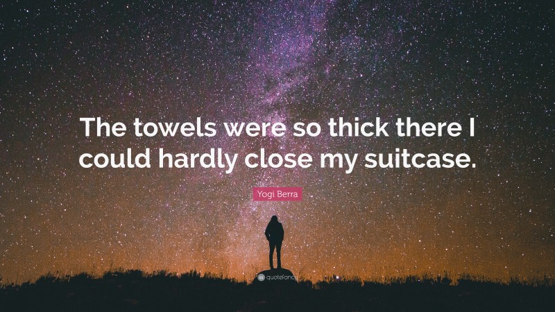 Yogi Berra Quote: “The towels were so thick there I could hardly close my suitcase.”