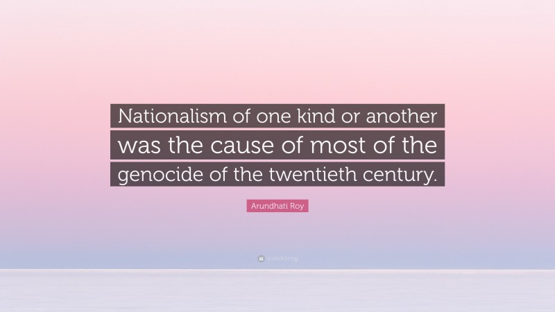 Arundhati Roy Quote: “Nationalism of one kind or another was the cause of most of the genocide of the twentieth century.”