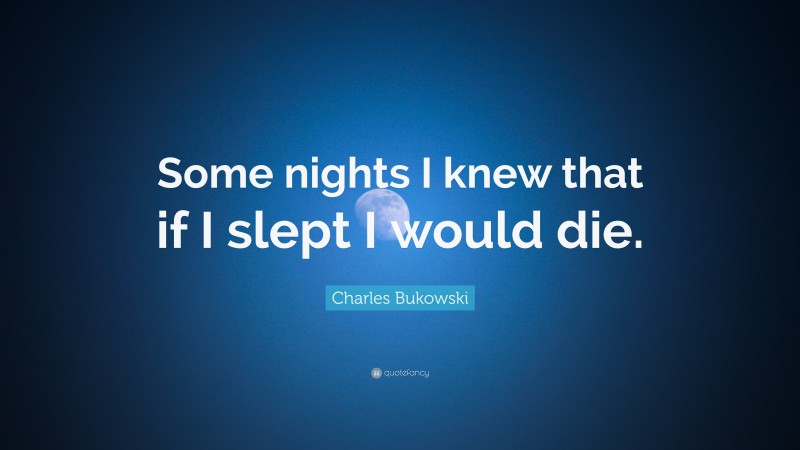 Charles Bukowski Quote: “Some nights I knew that if I slept I would die.”