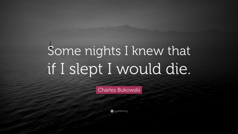 Charles Bukowski Quote: “Some nights I knew that if I slept I would die.”