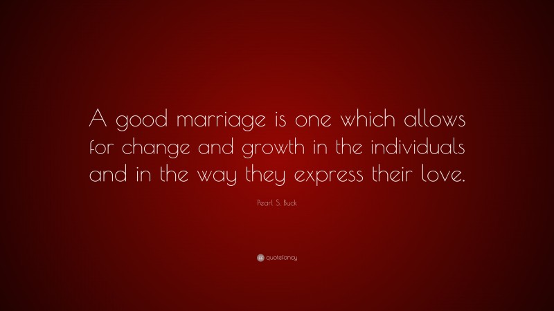 Pearl S. Buck Quote: “A good marriage is one which allows for change and growth in the individuals and in the way they express their love.”