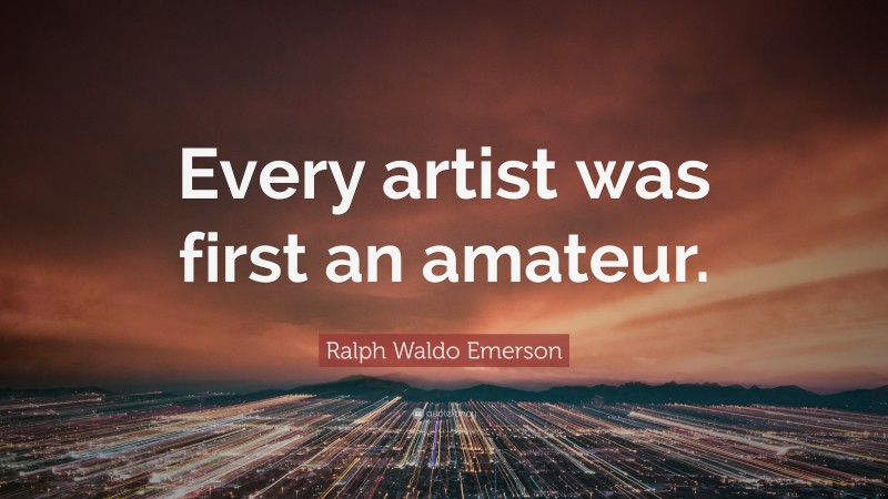 Ralph Waldo Emerson Quote: “Every artist was first an amateur.”