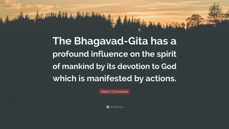 Albert Schweitzer Quote: “The Bhagavad-Gita has a profound influence on the spirit of mankind by its devotion to God which is manifested by actions.”