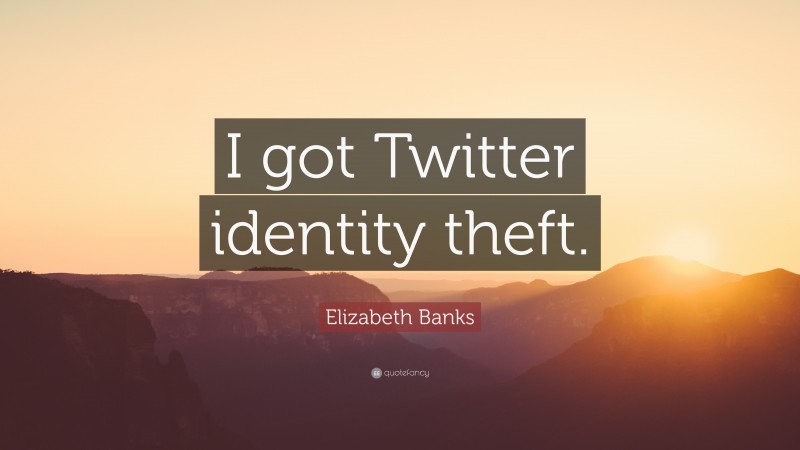 Elizabeth Banks Quote: “I got Twitter identity theft.”