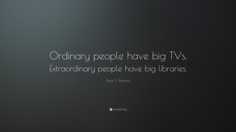 Robin S. Sharma Quote: “Ordinary people have big TVs. Extraordinary people have big libraries.”