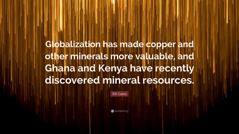 Bill Gates Quote: “Globalization has made copper and other minerals more valuable, and Ghana and Kenya have recently discovered mineral resources.”