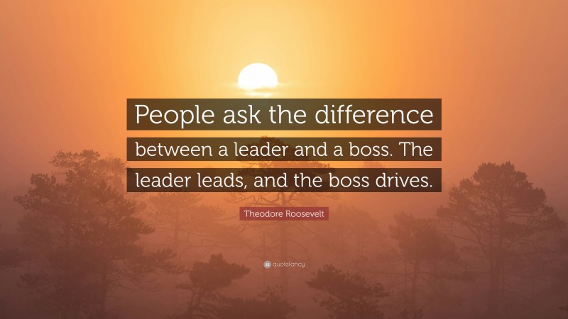 Theodore Roosevelt Quote: “People ask the difference between a leader and a boss. The leader leads, and the boss drives.”