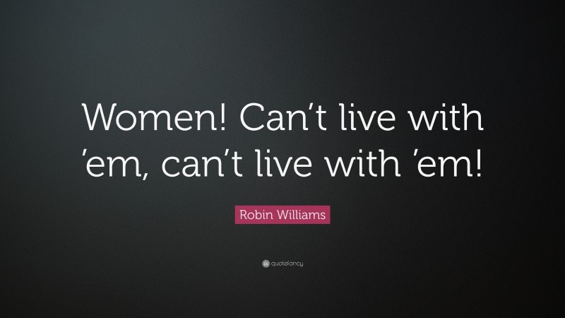 Robin Williams Quote: “Women! Can’t live with ’em, can’t live with ’em!”