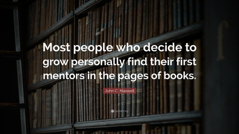 John C. Maxwell Quote: “Most people who decide to grow personally find their first mentors in the pages of books.”