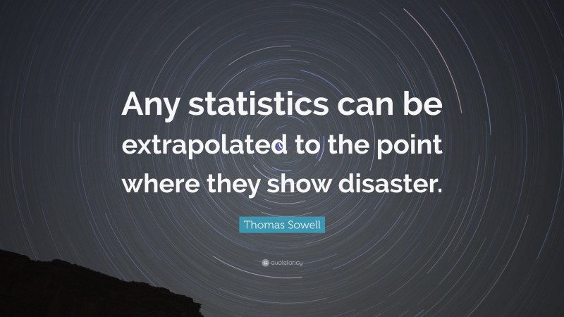 Thomas Sowell Quote: “Any statistics can be extrapolated to the point where they show disaster.”