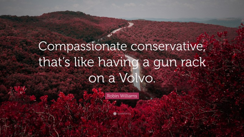 Robin Williams Quote: “Compassionate conservative, that’s like having a gun rack on a Volvo.”