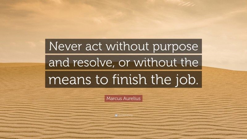 Marcus Aurelius Quote: “Never act without purpose and resolve, or without the means to finish the job.”