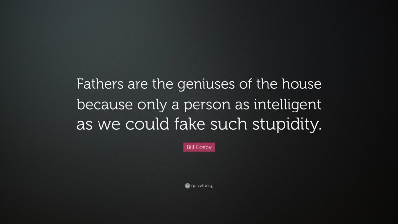 Bill Cosby Quote: “Fathers are the geniuses of the house because only a person as intelligent as we could fake such stupidity.”
