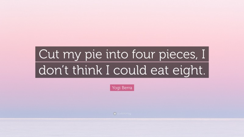 Yogi Berra Quote: “Cut my pie into four pieces, I don’t think I could eat eight.”
