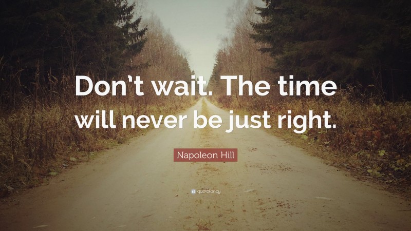 Napoleon Hill Quote: “Don’t wait. The time will never be just right.”