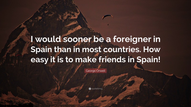 George Orwell Quote: “I would sooner be a foreigner in Spain than in most countries. How easy it is to make friends in Spain!”