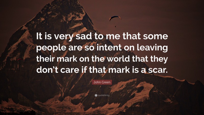 John Green Quote: “It is very sad to me that some people are so intent on leaving their mark on the world that they don’t care if that mark is a scar.”