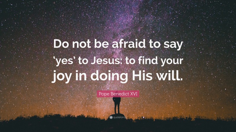 Pope Benedict XVI Quote: “Do not be afraid to say ‘yes’ to Jesus: to find your joy in doing His will.”