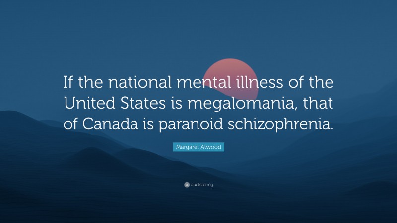 Margaret Atwood Quote: “If the national mental illness of the United States is megalomania, that of Canada is paranoid schizophrenia.”