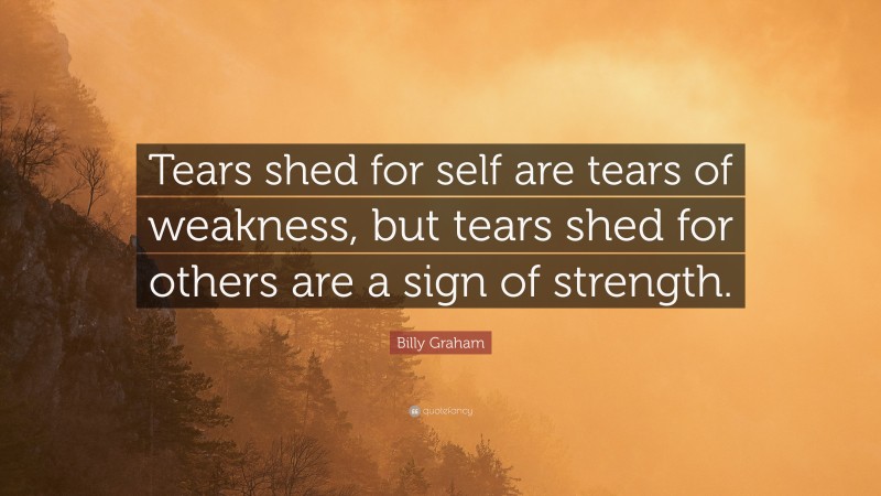 Billy Graham Quote: “Tears shed for self are tears of weakness, but tears shed for others are a sign of strength.”