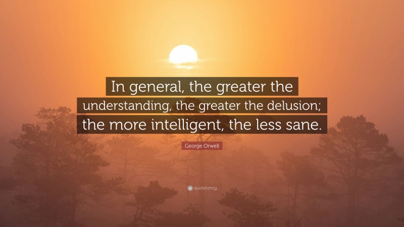 George Orwell Quote: “In general, the greater the understanding, the greater the delusion; the more intelligent, the less sane.”