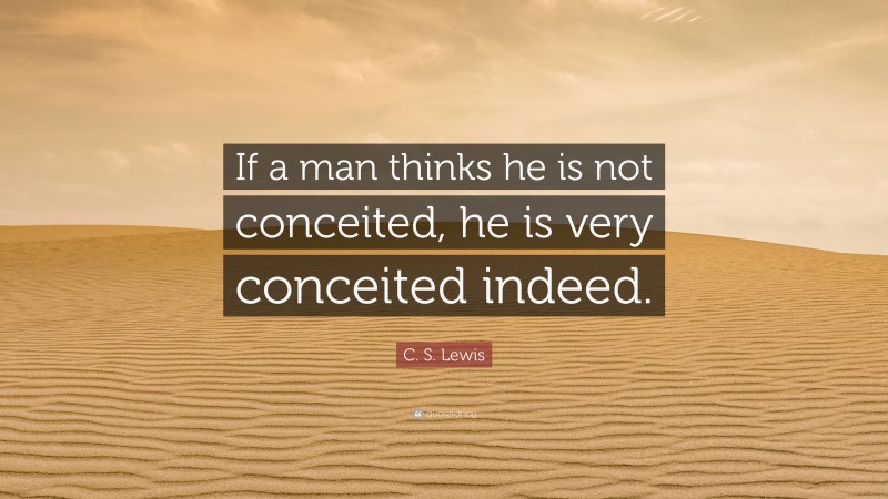 C. S. Lewis Quote: “If a man thinks he is not conceited, he is very conceited indeed.”