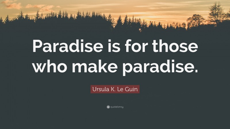 Ursula K. Le Guin Quote: “Paradise is for those who make paradise.”