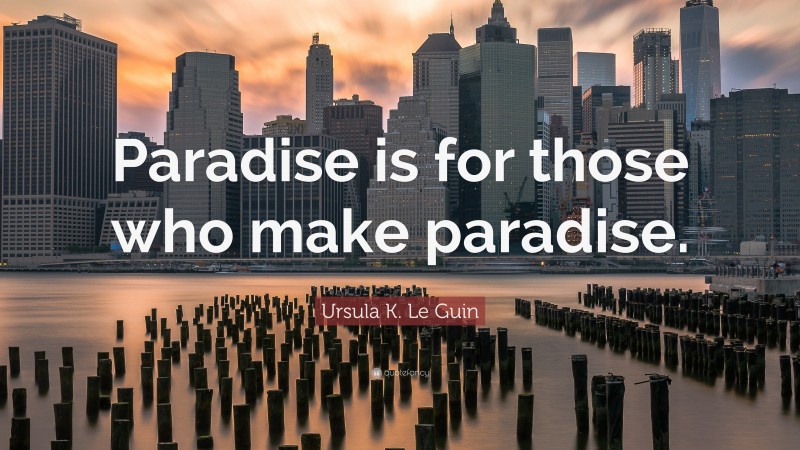 Ursula K. Le Guin Quote: “Paradise is for those who make paradise.”