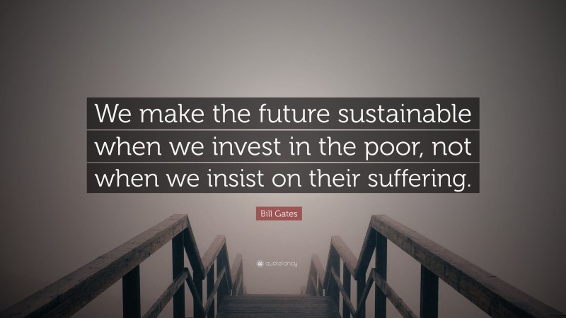 Bill Gates Quote: “We make the future sustainable when we invest in the poor, not when we insist on their suffering.”