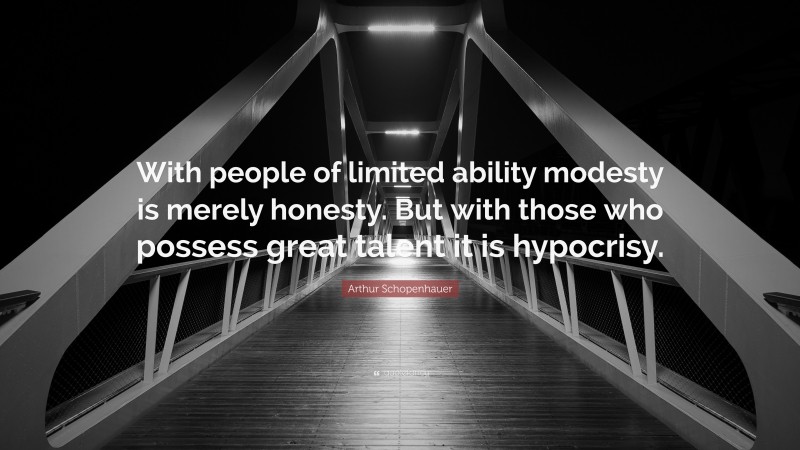 Arthur Schopenhauer Quote: “With people of limited ability modesty is merely honesty. But with those who possess great talent it is hypocrisy.”