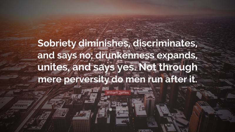 William James Quote: “Sobriety diminishes, discriminates, and says no; drunkenness expands, unites, and says yes. Not through mere perversity do men run after it.”