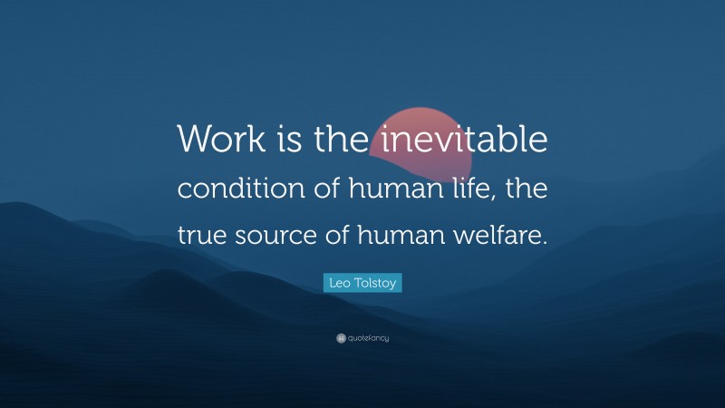 Leo Tolstoy Quote: “Work is the inevitable condition of human life, the true source of human welfare.”