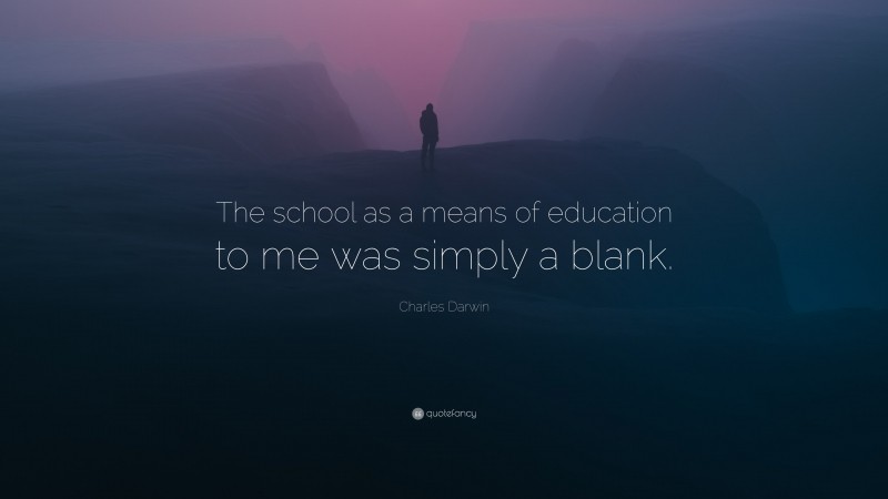 Charles Darwin Quote: “The school as a means of education to me was simply a blank.”