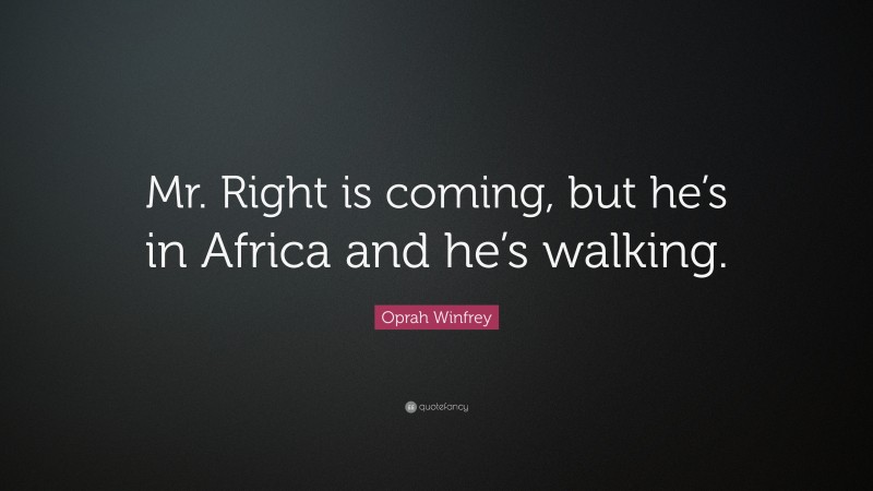Oprah Winfrey Quote: “Mr. Right is coming, but he’s in Africa and he’s walking.”