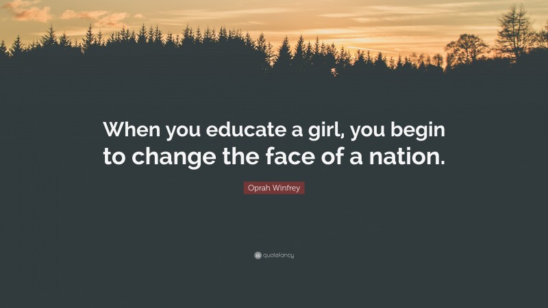 Oprah Winfrey Quote: “When you educate a girl, you begin to change the face of a nation.”