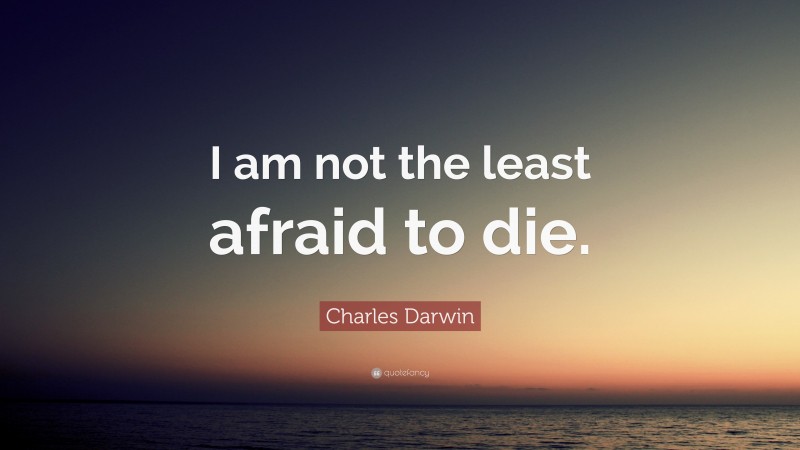 Charles Darwin Quote: “I am not the least afraid to die.”
