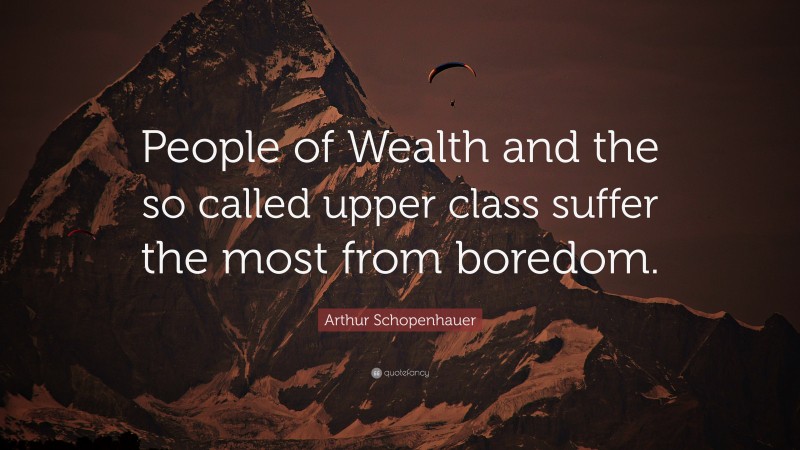 Arthur Schopenhauer Quote: “People of Wealth and the so called upper class suffer the most from boredom.”