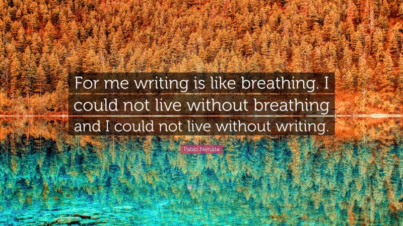 Pablo Neruda Quote: “For me writing is like breathing. I could not live without breathing and I could not live without writing.”