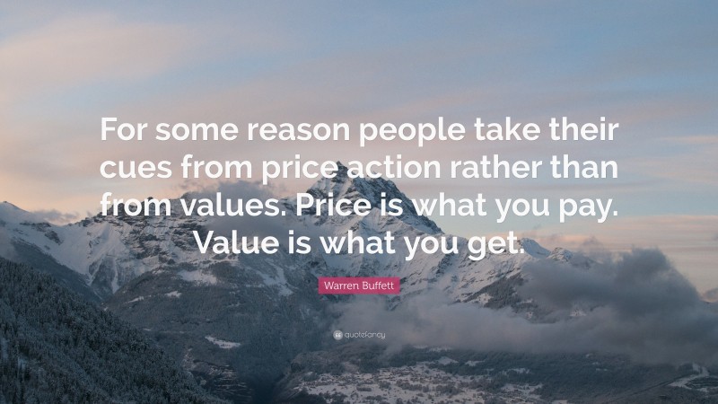 Warren Buffett Quote: “For some reason people take their cues from price action rather than from values. Price is what you pay. Value is what you get.”