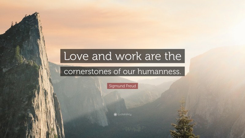 Sigmund Freud Quote: “Love and work are the cornerstones of our humanness.”