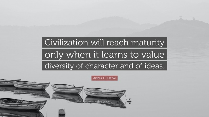 Arthur C. Clarke Quote: “Civilization will reach maturity only when it learns to value diversity of character and of ideas.”