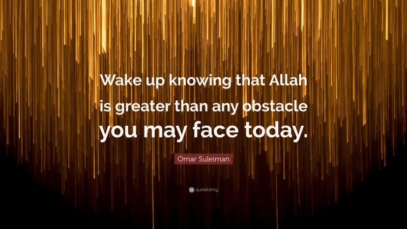 Omar Suleiman Quote: “Wake up knowing that Allah is greater than any obstacle you may face today.”