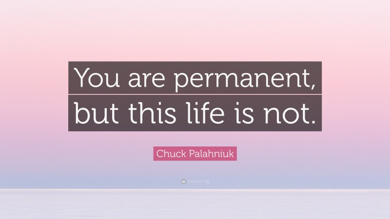 Chuck Palahniuk Quote: “You are permanent, but this life is not.”
