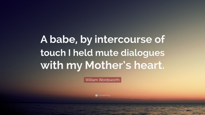 William Wordsworth Quote: “A babe, by intercourse of touch I held mute dialogues with my Mother’s heart.”